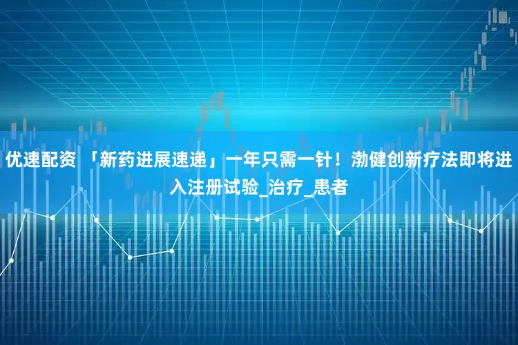 优速配资 「新药进展速递」一年只需一针！渤健创新疗法即将进入注册试验_治疗_患者