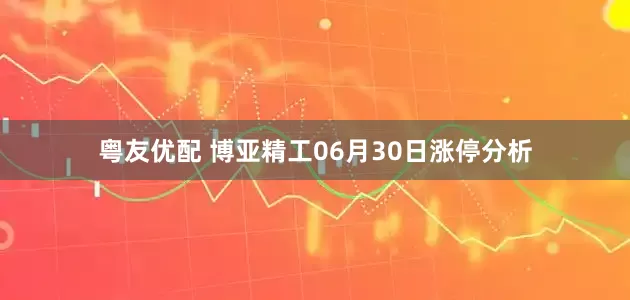 粤友优配 博亚精工06月30日涨停分析
