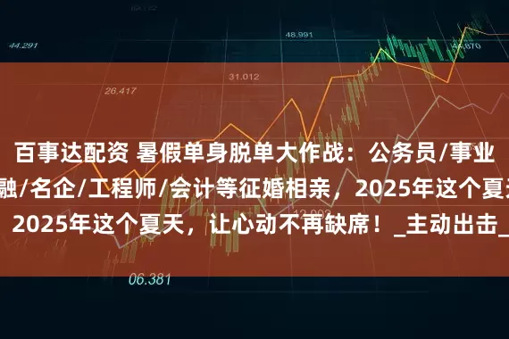 百事达配资 暑假单身脱单大作战：公务员/事业单位/教师/国企/金融/名企/工程师/会计等征婚相亲，2025年这个夏天，让心动不再缺席！_主动出击_爱情_时光