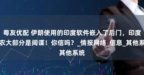 粤友优配 伊朗使用的印度软件嵌入了后门，印度码农大部分是间谍！你信吗？_情报网络_信息_其他系统