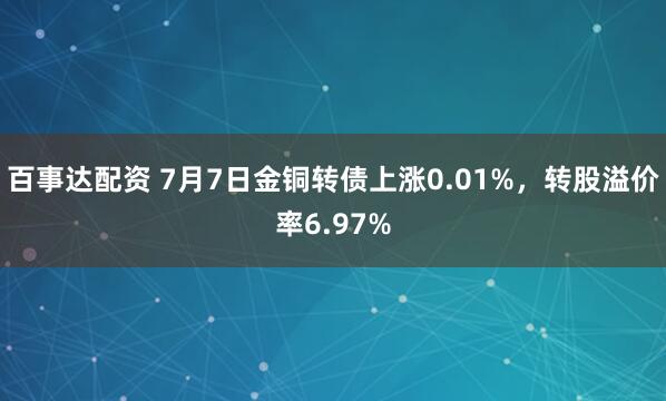 百事达配资 7月7日金铜转债上涨0.01%，转股溢价率6.97%