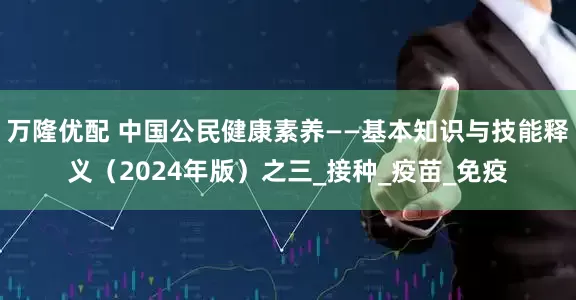 万隆优配 中国公民健康素养——基本知识与技能释义（2024年版）之三_接种_疫苗_免疫