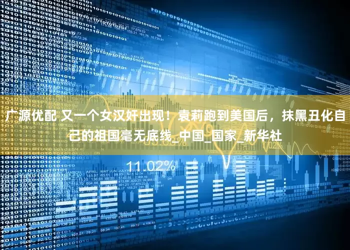 广源优配 又一个女汉奸出现！袁莉跑到美国后，抹黑丑化自己的祖国毫无底线_中国_国家_新华社
