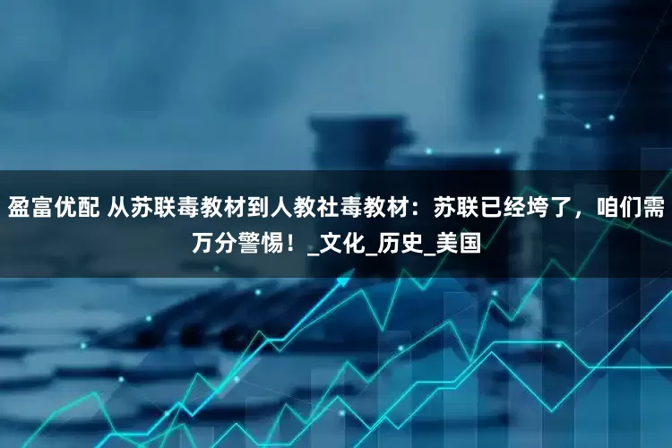 盈富优配 从苏联毒教材到人教社毒教材：苏联已经垮了，咱们需万分警惕！_文化_历史_美国