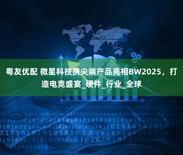 粤友优配 微星科技携尖端产品亮相BW2025，打造电竞盛宴_硬件_行业_全球