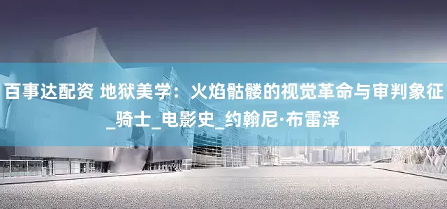 百事达配资 地狱美学：火焰骷髅的视觉革命与审判象征_骑士_电影史_约翰尼·布雷泽