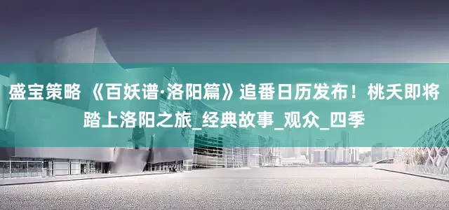 盛宝策略 《百妖谱·洛阳篇》追番日历发布！桃夭即将踏上洛阳之旅_经典故事_观众_四季