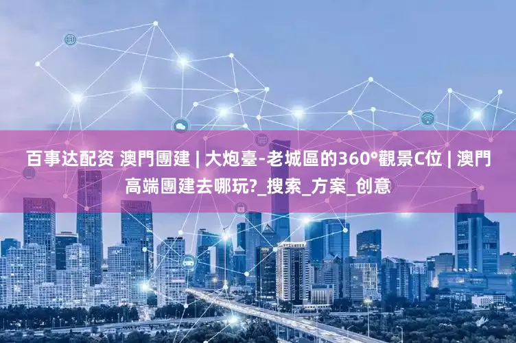 百事达配资 澳門團建 | 大炮臺-老城區的360°觀景C位 | 澳門高端團建去哪玩?_搜索_方案_创意