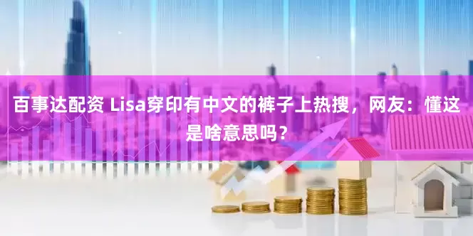 百事达配资 Lisa穿印有中文的裤子上热搜，网友：懂这是啥意思吗？