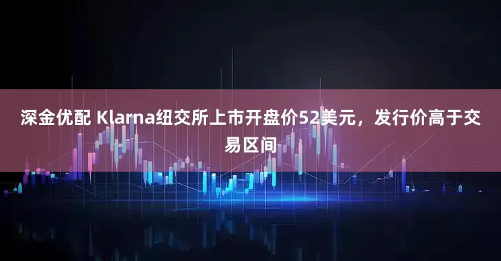 深金优配 Klarna纽交所上市开盘价52美元，发行价高于交易区间