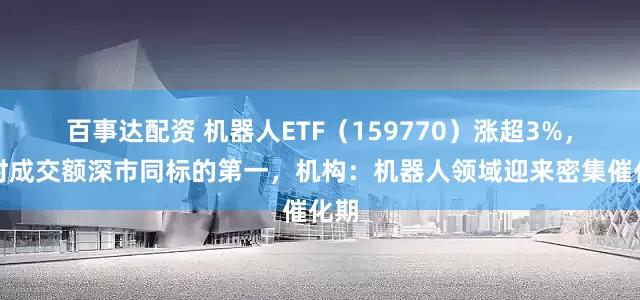 百事达配资 机器人ETF（159770）涨超3%，实时成交额深市同标的第一，机构：机器人领域迎来密集催化期