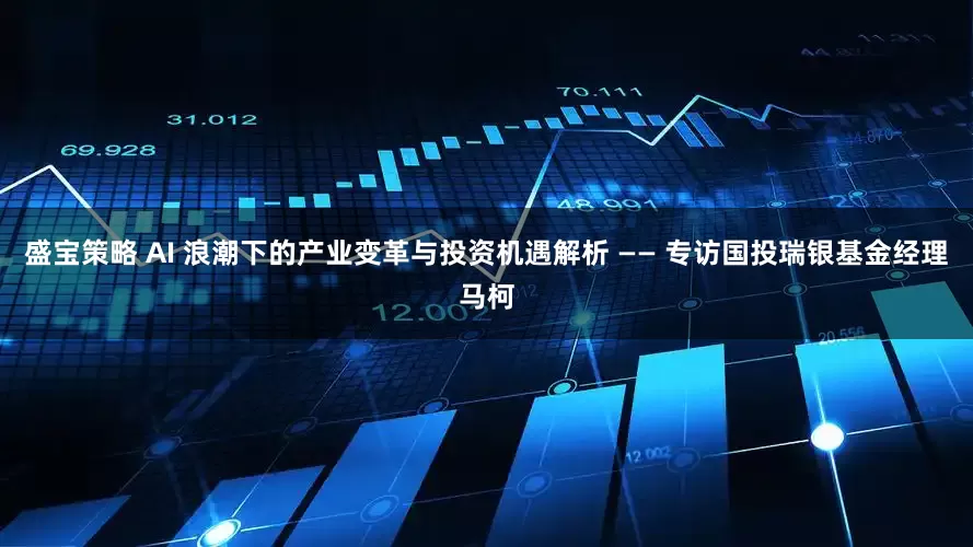 盛宝策略 AI 浪潮下的产业变革与投资机遇解析 —— 专访国投瑞银基金经理马柯