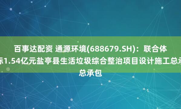 百事达配资 通源环境(688679.SH)：联合体中标1.54亿元盐亭县生活垃圾综合整治项目设计施工总承包