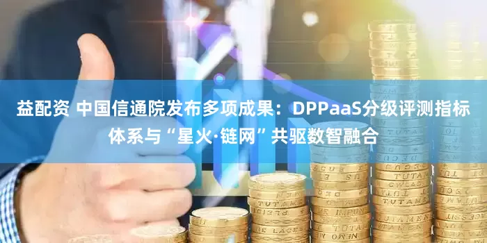 益配资 中国信通院发布多项成果：DPPaaS分级评测指标体系与“星火·链网”共驱数智融合