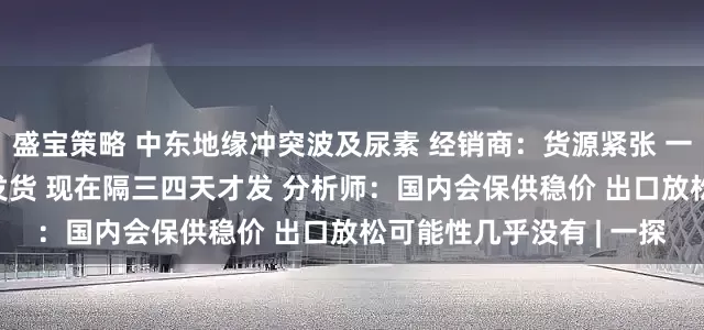 盛宝策略 中东地缘冲突波及尿素 经销商：货源紧张 一天一个价  原来一两天发货 现在隔三四天才发 分析师：国内会保供稳价 出口放松可能性几乎没有 | 一探