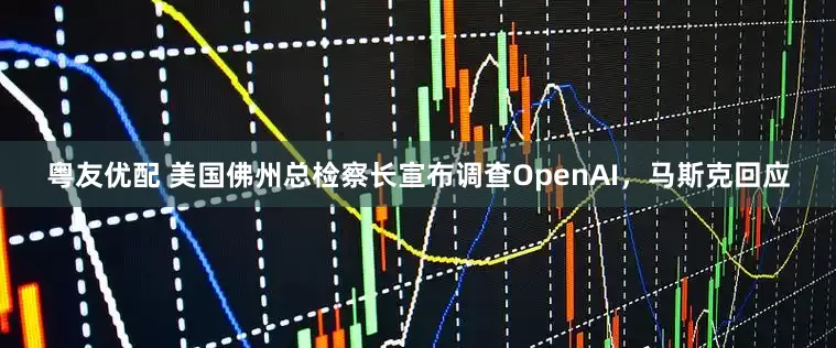 粤友优配 美国佛州总检察长宣布调查OpenAI，马斯克回应