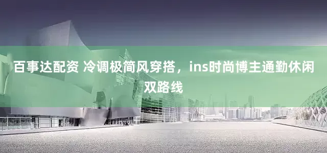 百事达配资 冷调极简风穿搭，ins时尚博主通勤休闲双路线