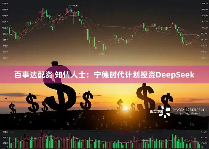 百事达配资 知情人士：宁德时代计划投资DeepSeek