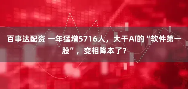 百事达配资 一年猛增5716人，大干AI的“软件第一股”，变相降本了？