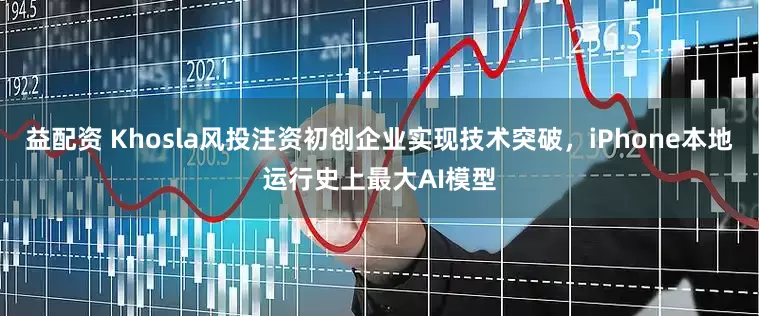 益配资 Khosla风投注资初创企业实现技术突破，iPhone本地运行史上最大AI模型
